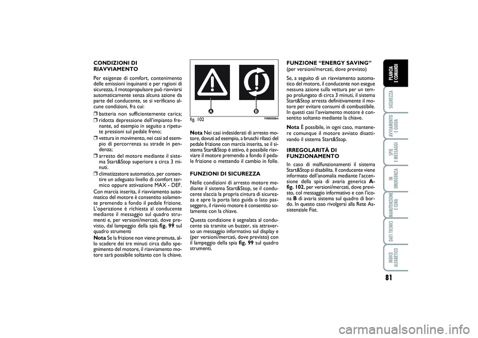 FIAT PUNTO 2014  Libretto Uso Manutenzione (in Italian) 81
SICUREZZAAVVIAMENTO 
E GUIDASPIE 
E MESSAGGIIN 
EMERGENZAMANUTENZIONE
E CURADATI TECNICIINDICE 
ALFABETICOPLANCIA 
E COMANDI
CONDIZIONI DI
RIAVVIAMENTO
Per esigenze di comfort, contenimento
delle e