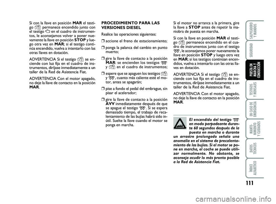 FIAT PUNTO 2013  Manual de Empleo y Cuidado (in Spanish) 111
TESTIGOS
Y MENSAJES
EN CASO DE
EMERGENCIA
MANTE-
NIMIENTO
Y CUIDADOS
DATOS
TÉCNICOS
ÍNDICE
ALFABÉTICO
SALPICADERO Y MANDOS
SEGURIDAD
PUESTA EN
MARCHA Y
CONDUCCIÓN
Si con la llave en posición 