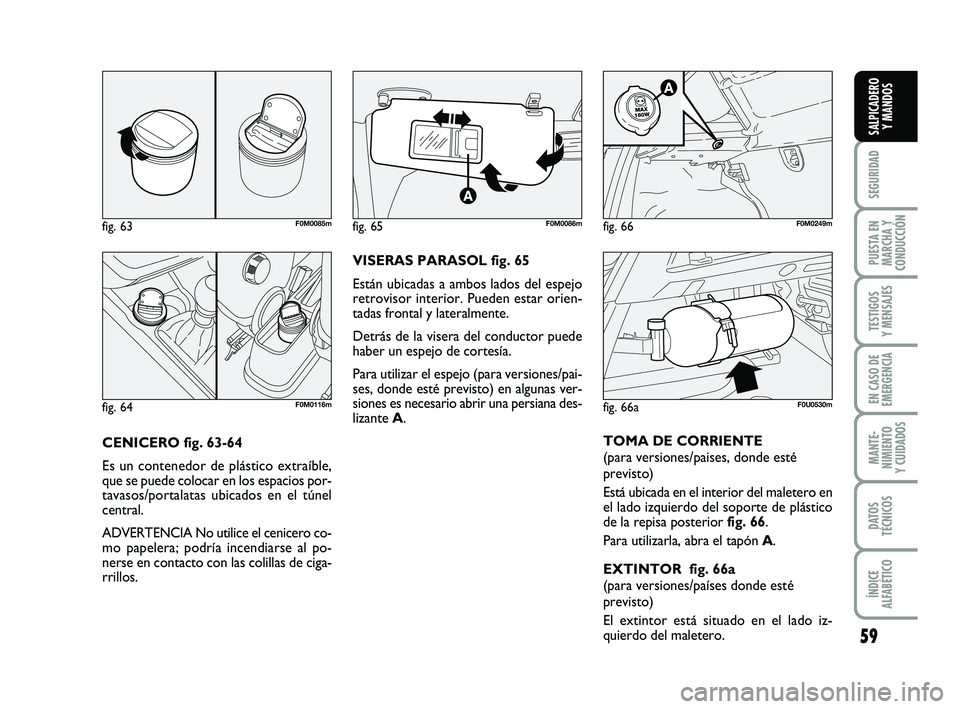 FIAT PUNTO 2013  Manual de Empleo y Cuidado (in Spanish) 59
SEGURIDAD
PUESTA EN
MARCHA Y
CONDUCCIÓN
TESTIGOS
Y MENSAJES
EN CASO DE
EMERGENCIA
MANTE-
NIMIENTO
Y CUIDADOS
DATOS
TÉCNICOS
ÍNDICE
ALFABÉTICO
SALPICADERO Y MANDOS
CENICERO fig. 63-64
Es un cont