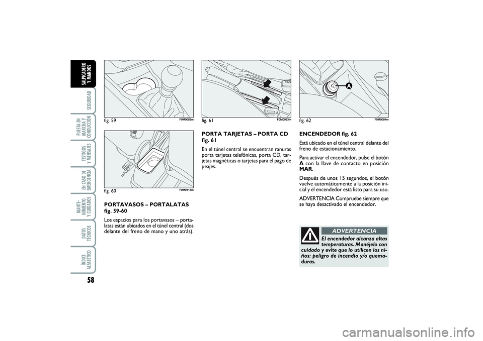 FIAT PUNTO 2014  Manual de Empleo y Cuidado (in Spanish) 58SEGURIDAD
PUESTA EN
MARCHA Y
CONDUCCIÓNTESTIGOS
Y MENSAJESEN CASO DE
EMERGENCIAMANTE-
NIMIENTO
Y CUIDADOSDATOS
TÉCNICOSÍNDICE
ALFABÉTICOSALPICADERO
Y MANDOS
ENCENDEDOR fig. 62
Está ubicado en e
