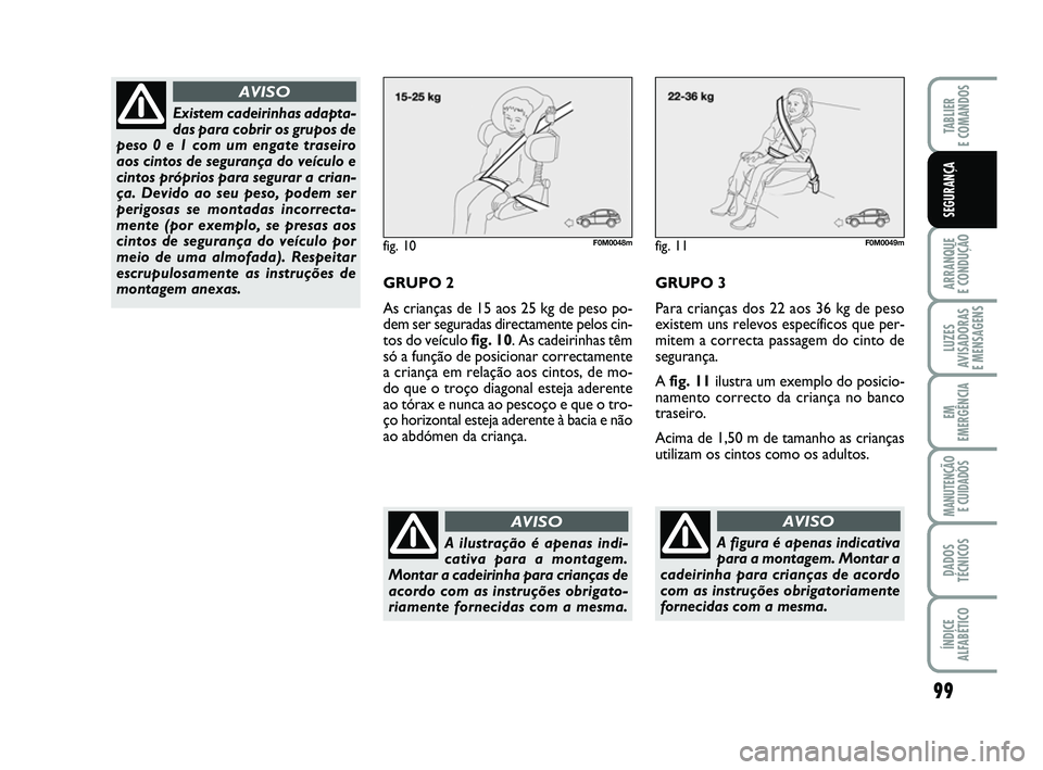 FIAT PUNTO 2011 Manual de Uso e Manutenção (in Portuguese) 99
ARRANQUE
E CONDUÇÃO
LUZES
AVISADORAS
E MENSAGENS
EM
EMERGÊNCIA
MANUTENÇÃO E CUIDADOS
DADOS
TÉCNICOS
ÍNDICE
ALFABÉTICO
TABLIER
E COMANDOS
SEGURANÇA
fig. 10F0M0048m
GRUPO 2
As crianças d FIAT PUNTO 2011 Manual de Uso e Manutenção (in Portuguese) 99
ARRANQUE
E CONDUÇÃO
LUZES
AVISADORAS
E MENSAGENS
EM
EMERGÊNCIA
MANUTENÇÃO E CUIDADOS
DADOS
TÉCNICOS
ÍNDICE
ALFABÉTICO
TABLIER
E COMANDOS
SEGURANÇA
fig. 10F0M0048m
GRUPO 2
As crianças d