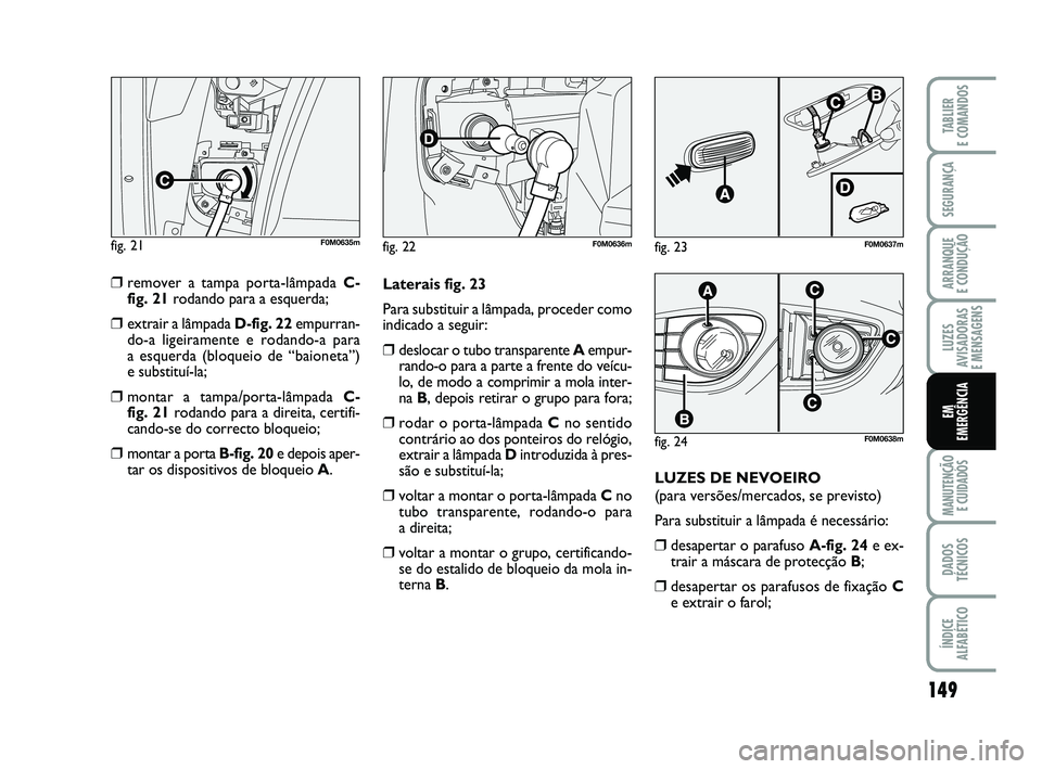 FIAT PUNTO 2011 Manual de Uso e Manutenção (in Portuguese) 149
SEGURANÇA
ARRANQUE
E CONDUÇÃO
LUZES
AVISADORAS
E MENSAGENS
MANUTENÇÃO E CUIDADOS
DADOS
TÉCNICOS
ÍNDICE
ALFABÉTICO
TABLIER
E COMANDOS
EM
EMERGÊNCIA
❒remover a tampa porta-lâmpada C-
FIAT PUNTO 2011 Manual de Uso e Manutenção (in Portuguese) 149
SEGURANÇA
ARRANQUE
E CONDUÇÃO
LUZES
AVISADORAS
E MENSAGENS
MANUTENÇÃO E CUIDADOS
DADOS
TÉCNICOS
ÍNDICE
ALFABÉTICO
TABLIER
E COMANDOS
EM
EMERGÊNCIA
❒remover a tampa porta-lâmpada C-
