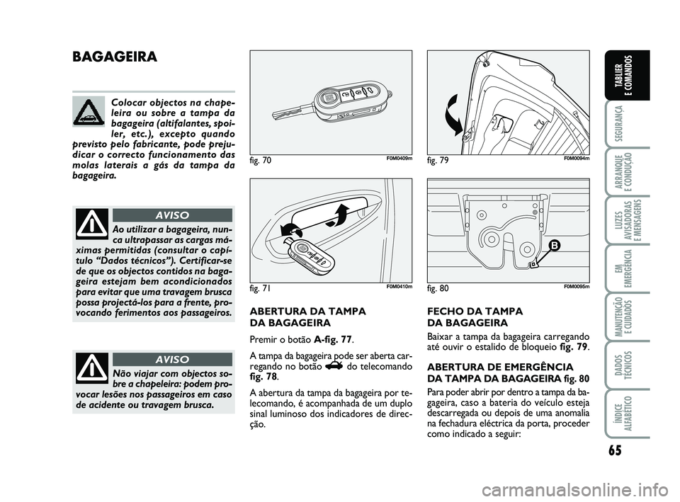 FIAT PUNTO 2011 Manual de Uso e Manutenção (in Portuguese) 65
SEGURANÇA
ARRANQUE
E CONDUÇÃO
LUZES
AVISADORAS
E MENSAGENS
EM
EMERGÊNCIA
MANUTENÇÃO E CUIDADOS
DADOS
TÉCNICOS
ÍNDICE
ALFABÉTICO
TABLIER
E COMANDOS
fig. 80F0M0095m
BAGAGEIRA
ABERTURA DA FIAT PUNTO 2011 Manual de Uso e Manutenção (in Portuguese) 65
SEGURANÇA
ARRANQUE
E CONDUÇÃO
LUZES
AVISADORAS
E MENSAGENS
EM
EMERGÊNCIA
MANUTENÇÃO E CUIDADOS
DADOS
TÉCNICOS
ÍNDICE
ALFABÉTICO
TABLIER
E COMANDOS
fig. 80F0M0095m
BAGAGEIRA
ABERTURA DA
