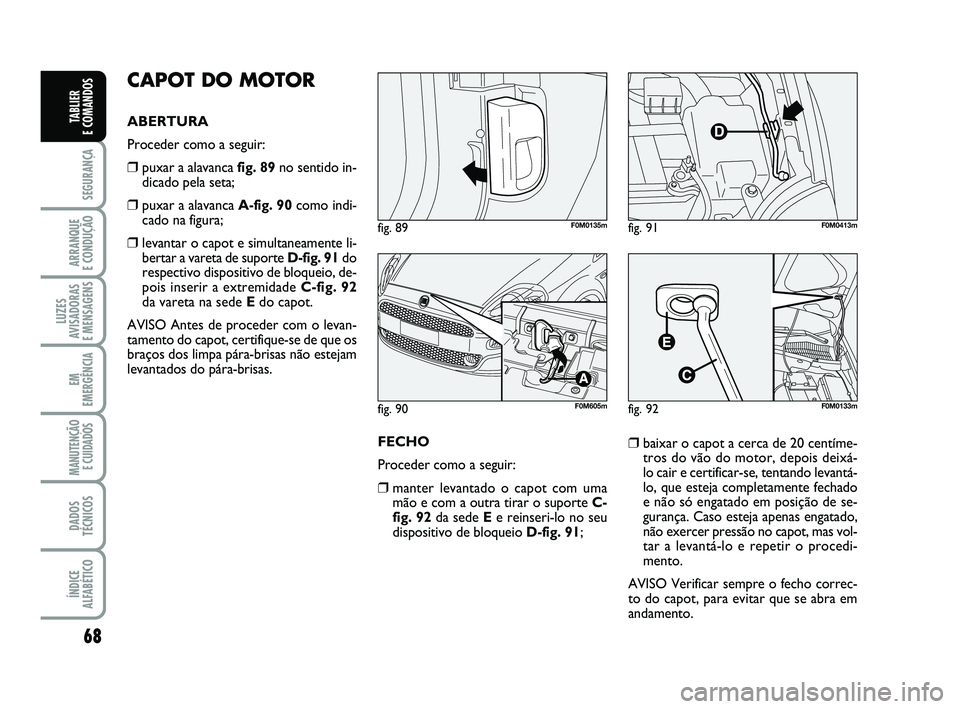 FIAT PUNTO 2011 Manual de Uso e Manutenção (in Portuguese) 68
SEGURANÇA
ARRANQUE
E CONDUÇÃO
LUZES
AVISADORAS
E MENSAGENS
EM
EMERGÊNCIA
MANUTENÇÃO E CUIDADOS
DADOS
TÉCNICOS
ÍNDICE
ALFABÉTICO
TABLIER
E COMANDOS
CAPOT DO MOTOR
ABERTURA
Proceder com FIAT PUNTO 2011 Manual de Uso e Manutenção (in Portuguese) 68
SEGURANÇA
ARRANQUE
E CONDUÇÃO
LUZES
AVISADORAS
E MENSAGENS
EM
EMERGÊNCIA
MANUTENÇÃO E CUIDADOS
DADOS
TÉCNICOS
ÍNDICE
ALFABÉTICO
TABLIER
E COMANDOS
CAPOT DO MOTOR
ABERTURA
Proceder com