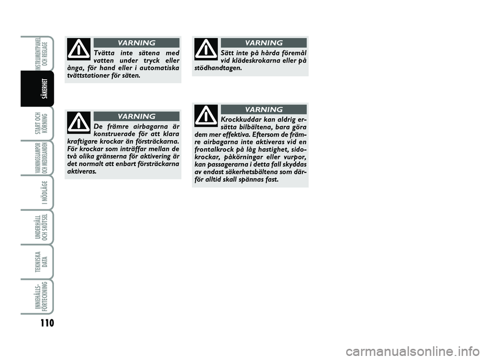 FIAT PUNTO 2019  Drift- och underhållshandbok (in Swedish) 110
START OCHKÖRNING
VARNINGSLAMPOR
OCH MEDDELANDEN
I NÖDLÄGE
UNDERHÅLL
OCH SKÖTSEL 
TEKNISKA D ATA
INNEHÅLLS-
FÖRTECKNING
INSTRUMENTPANEL OCH REGLAGE
SÄKERHET
Tvätta inte sätena med
vatten 