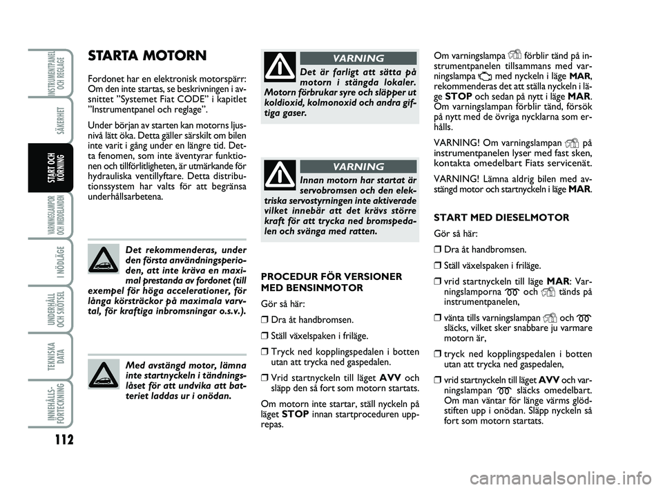 FIAT PUNTO 2019  Drift- och underhållshandbok (in Swedish) 112
SÄKERHET
I NÖDLÄGE
UNDERHÅLL
OCH SKÖTSEL 
TEKNISKA D ATA
INNEHÅLLS-
FÖRTECKNING
INSTRUMENTPANEL OCH REGLAGE
VARNINGSLAMPOR
OCH MEDDELANDEN
START OCH KÖRNING
Om varningslampa Yförblir tän