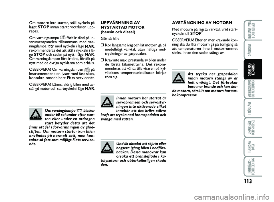 FIAT PUNTO 2019  Drift- och underhållshandbok (in Swedish) 113
SÄKERHET
I NÖDLÄGE
UNDERHÅLL
OCH SKÖTSEL
TEKNISKA D ATA
INNEHÅLLS-
FÖRTECKNING
INSTRUMENTPANE L OCH REGLAGE
VARNINGSLAMPOR
OCH MEDDELANDEN
START OCH KÖRNING
Om motorn inte startar, ställ 