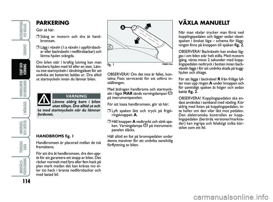 FIAT PUNTO 2019  Drift- och underhållshandbok (in Swedish) 114
SÄKERHET
I NÖDLÄGE
UNDERHÅLL
OCH SKÖTSEL 
TEKNISKA D ATA
INNEHÅLLS-
FÖRTECKNING
INSTRUMENTPANEL OCH REGLAGE
VARNINGSLAMPOR
OCH MEDDELANDEN
START OCH KÖRNINGOBSERVERA! Om det inte är falle