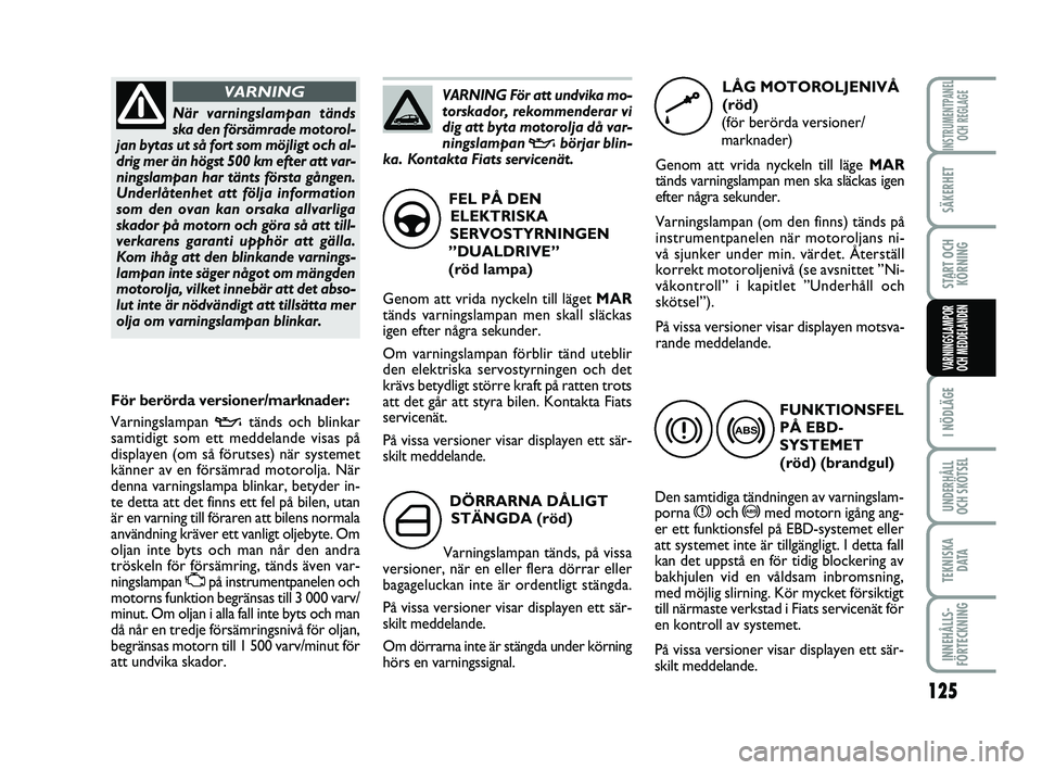 FIAT PUNTO 2019  Drift- och underhållshandbok (in Swedish) 125
SÄKERHET
START OCHKÖRNING
I NÖDLÄGE
UNDERHÅLL
OCH SKÖTSEL
TEKNISKA D ATA
INNEHÅLLS-
FÖRTECKNING
INSTRUMENTPANEL OCH REGLAGE
VARNINGSLAMPOR
OCH MEDDELANDEN
DÖRRARNA DÅLIGT
STÄNGDA (röd)