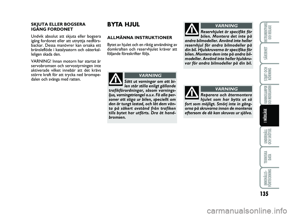 FIAT PUNTO 2019  Drift- och underhållshandbok (in Swedish) 135
SÄKERHET
START OCHKÖRNING
VARNINGSLAMPOR
OCH MEDDELANDEN
UNDERHÅLL
OCH SKÖTSEL
TEKNISKA D ATA
INNEHÅLLS-
FÖRTECKNING
INSTRUMENTPANEL OCH REGLAGE
I NÖDLÄGE
BYTA HJUL 
ALLMÄNNA INSTRUKTIONE