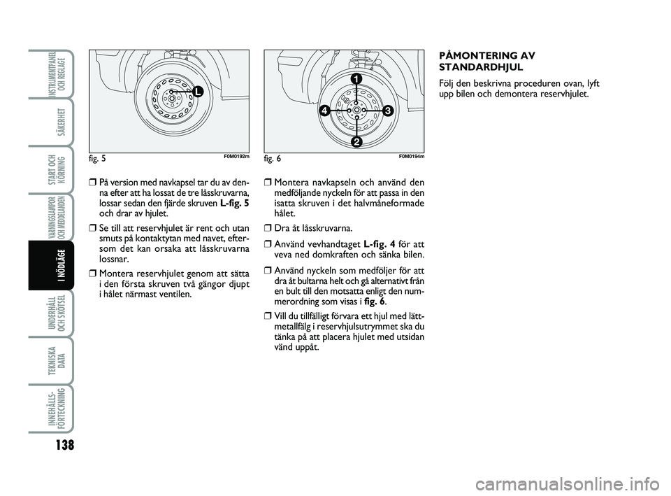 FIAT PUNTO 2019  Drift- och underhållshandbok (in Swedish) 138
SÄKERHET
START OCHKÖRNING
VARNINGSLAMPOR
OCH MEDDELANDEN
UNDERHÅLL
OCH SKÖTSEL 
TEKNISKA D ATA
INNEHÅLLS-
FÖRTECKNING
INSTRUMENTPANEL OCH REGLAGE
I NÖDLÄGE
❒På version med navkapsel tar