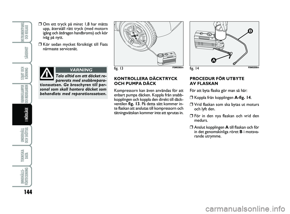 FIAT PUNTO 2019  Drift- och underhållshandbok (in Swedish) 144
SÄKERHET
START OCHKÖRNING
VARNINGSLAMPOR
OCH MEDDELANDEN
UNDERHÅLL
OCH SKÖTSEL 
TEKNISKA D ATA
INNEHÅLLS-
FÖRTECKNING
INSTRUMENTPANEL OCH REGLAGE
I NÖDLÄGE
❒Om ett tryck på minst 1,8 ha