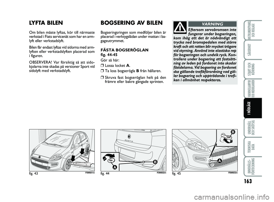 FIAT PUNTO 2019  Drift- och underhållshandbok (in Swedish) 163
SÄKERHET
START OCHKÖRNING
VARNINGSLAMPOR
OCH MEDDELANDEN
UNDERHÅLL
OCH SKÖTSEL
TEKNISKA D ATA
INNEHÅLLS-
FÖRTECKNING
INSTRUMENTPANEL OCH REGLAGE
I NÖDLÄGE
LYFTA BILEN
Om bilen måste lyfta