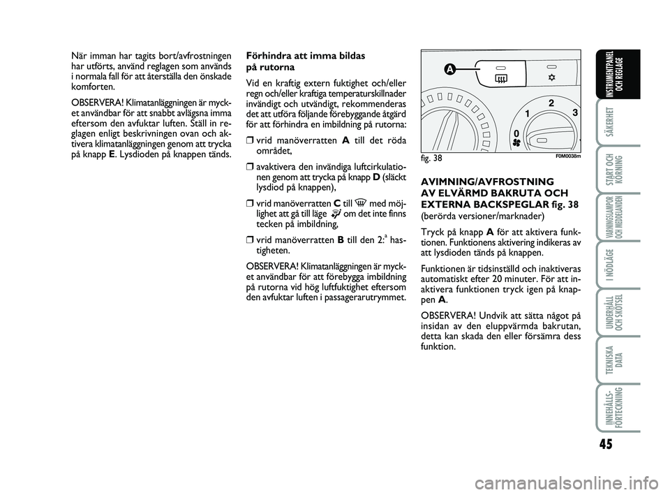 FIAT PUNTO 2019  Drift- och underhållshandbok (in Swedish) 45
SÄKERHET
START OCHKÖRNING
VARNINGSLAMPOR
OCH MEDDELANDEN
I NÖDLÄGE
UNDERHÅLL
OCH SKÖTSEL
TEKNISKA D ATA
INNEHÅLLS-
FÖRTECKNING
INSTRUMENTPANEL OCH REGLAGE
Förhindra att imma bildas
på rut
