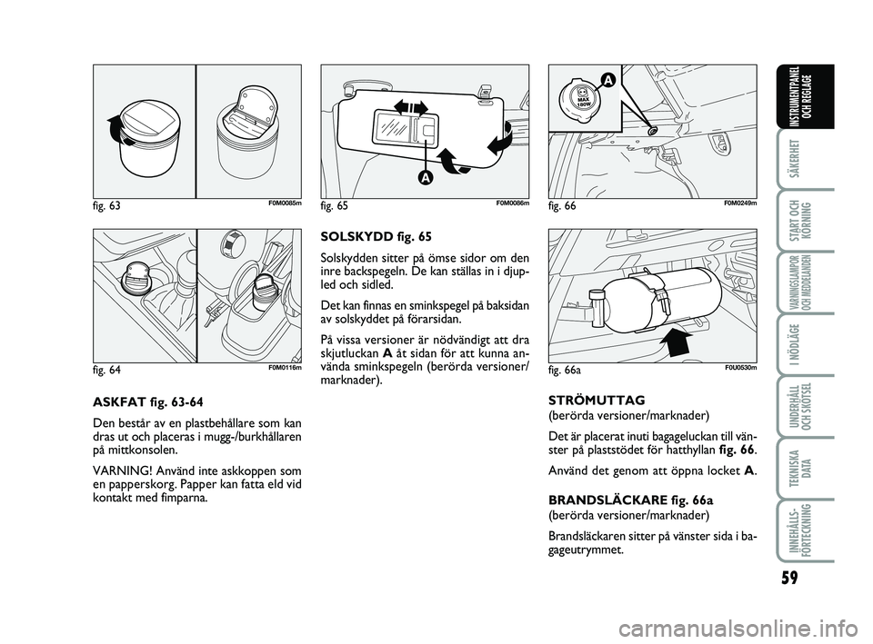 FIAT PUNTO 2019  Drift- och underhållshandbok (in Swedish) 59
SÄKERHET
START OCHKÖRNING
VARNINGSLAMPOR
OCH MEDDELANDEN
I NÖDLÄGE
UNDERHÅLL
OCH SKÖTSEL
TEKNISKA D ATA
INNEHÅLLS-
FÖRTECKNING
INSTRUMENTPANEL OCH REGLAGE
ASKFAT fig. 63-64
Den består av e