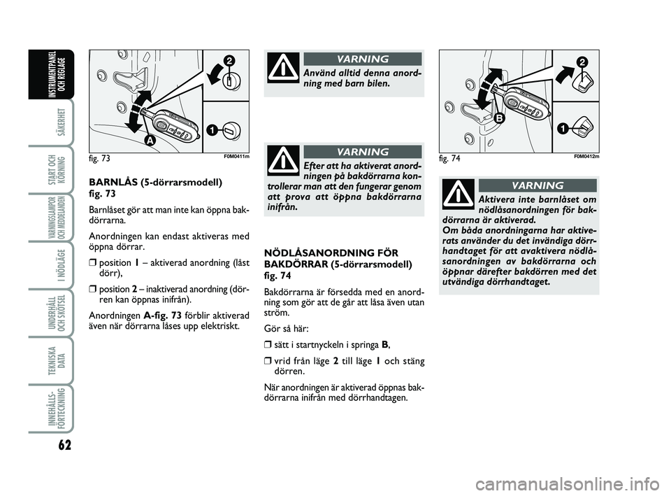 FIAT PUNTO 2019  Drift- och underhållshandbok (in Swedish) 62
SÄKERHET
START OCHKÖRNING
VARNINGSLAMPOR
OCH MEDDELANDEN
I NÖDLÄGE
UNDERHÅLL
OCH SKÖTSEL 
TEKNISKA D ATA
INNEHÅLLS-
FÖRTECKNING
INSTRUMENTPANEL OCH REGLAGE
NÖDLÅSANORDNING FÖR
BAKDÖRRAR