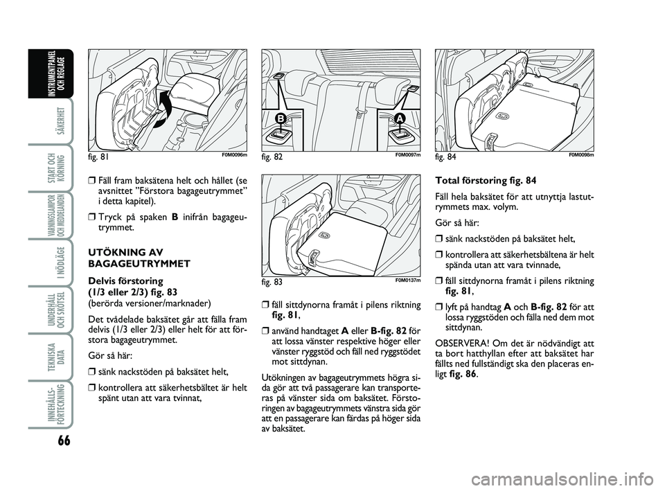 FIAT PUNTO 2019  Drift- och underhållshandbok (in Swedish) 66
SÄKERHET
START OCHKÖRNING
VARNINGSLAMPOR
OCH MEDDELANDEN
I NÖDLÄGE
UNDERHÅLL
OCH SKÖTSEL 
TEKNISKA D ATA
INNEHÅLLS-
FÖRTECKNING
INSTRUMENTPANEL OCH REGLAGE
❒Fäll fram baksätena helt och