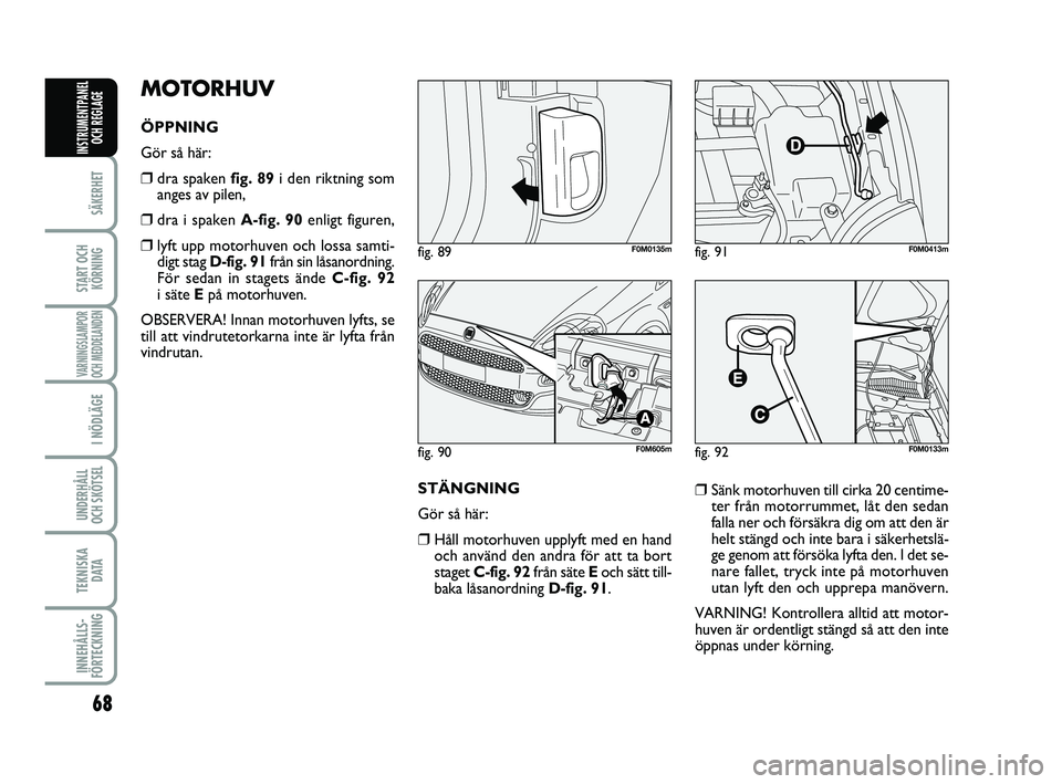 FIAT PUNTO 2019  Drift- och underhållshandbok (in Swedish) 68
SÄKERHET
START OCHKÖRNING
VARNINGSLAMPOR
OCH MEDDELANDEN
I NÖDLÄGE
UNDERHÅLL
OCH SKÖTSEL 
TEKNISKA D ATA
INNEHÅLLS-
FÖRTECKNING
INSTRUMENTPANEL OCH REGLAGE
MOTORHUV
ÖPPNING 
Gör så här: