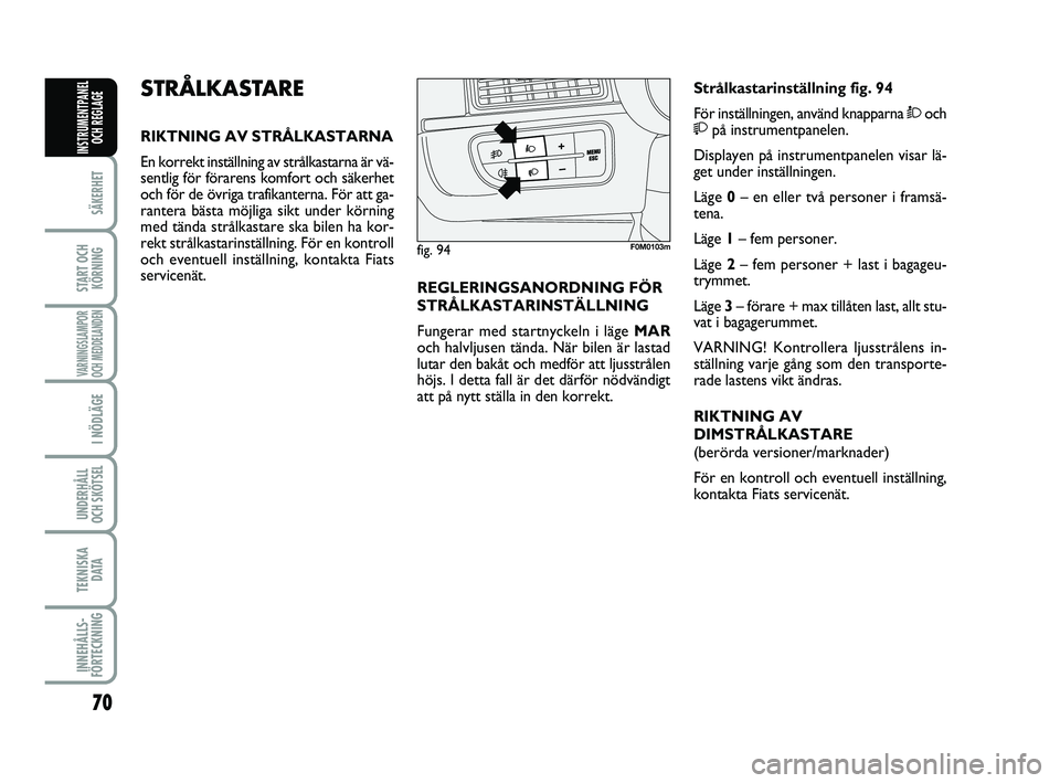 FIAT PUNTO 2019  Drift- och underhållshandbok (in Swedish) 70
SÄKERHET
START OCHKÖRNING
VARNINGSLAMPOR
OCH MEDDELANDEN
I NÖDLÄGE
UNDERHÅLL
OCH SKÖTSEL 
TEKNISKA DATA
INNEHÅLLS-
FÖRTECKNING
INSTRUMENTPANEL OCH REGLAGE
STRÅLKASTARE
RIKTNING AV STRÅLKA