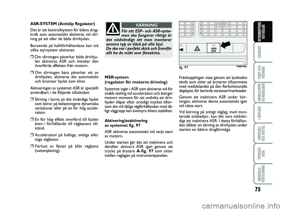 FIAT PUNTO 2019  Drift- och underhållshandbok (in Swedish) 75
SÄKERHET
START OCHKÖRNING
VARNINGSLAMPOR
OCH MEDDELANDEN
I NÖDLÄGE
UNDERHÅLL
OCH SKÖTSEL
TEKNISKA DATA
INNEHÅLLS-
FÖRTECKNING
INSTRUMENTPANEL OCH REGLAGE
MSR-system 
(regulator för motorns