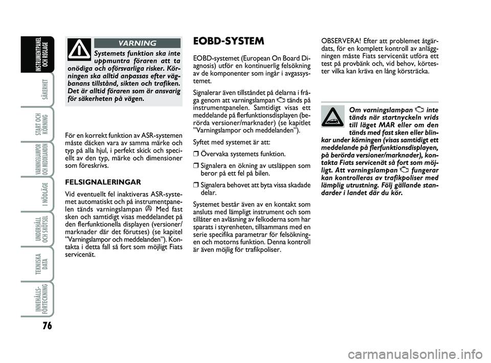 FIAT PUNTO 2019  Drift- och underhållshandbok (in Swedish) 76
SÄKERHET
START OCHKÖRNING
VARNINGSLAMPOR
OCH MEDDELANDEN
I NÖDLÄGE
UNDERHÅLL
OCH SKÖTSEL 
TEKNISKA DATA
INNEHÅLLS-
FÖRTECKNING
INSTRUMENTPANEL OCH REGLAGE
Systemets funktion ska inte
uppmun