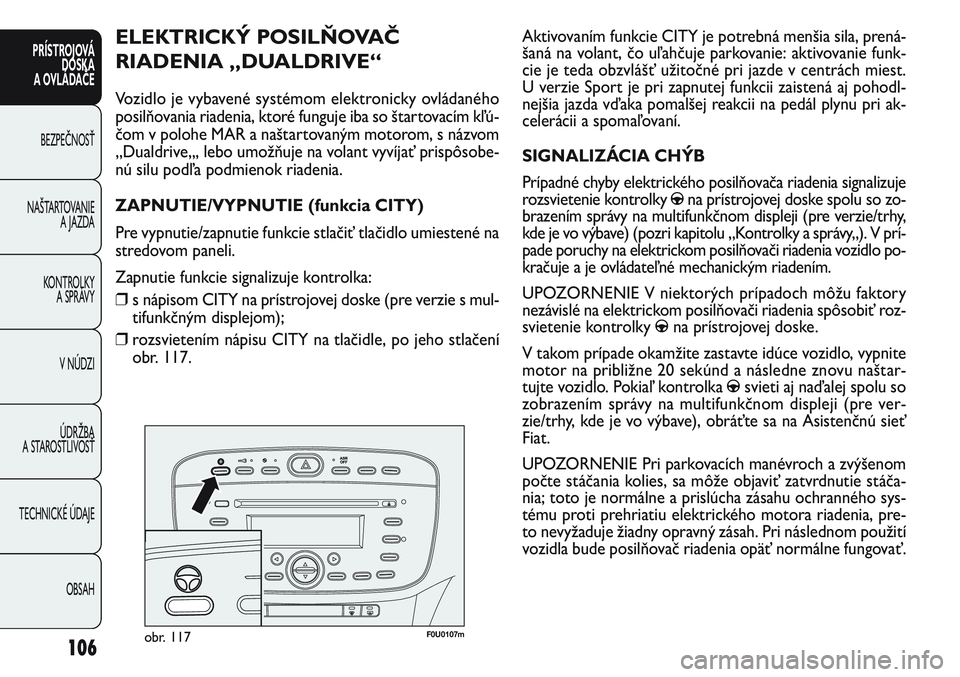 FIAT PUNTO 2011  Návod na použitie a údržbu (in Slovak) F0U0107mobr. 117
Aktivovaním funkcie CITY je potrebná menšia sila, prená-
šaná na volant, čo uľahčuje parkovanie: aktivovanie funk-
cie je teda obzvlášť užitočné pri jazde v centrách m