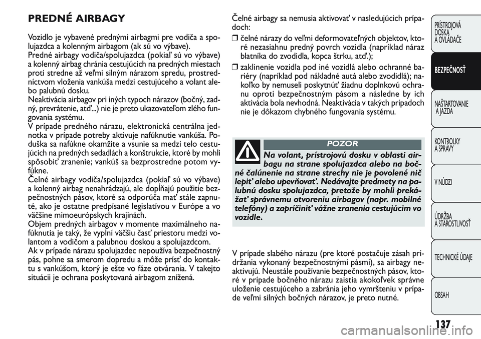 FIAT PUNTO 2011  Návod na použitie a údržbu (in Slovak) Čelné airbagy sa nemusia aktivovať v nasledujúcich prípa-
doch:
❒čelné nárazy do veľmi deformovateľných objektov, kto-
ré nezasiahnu predný povrch vozidla (napríklad náraz
blatníka d