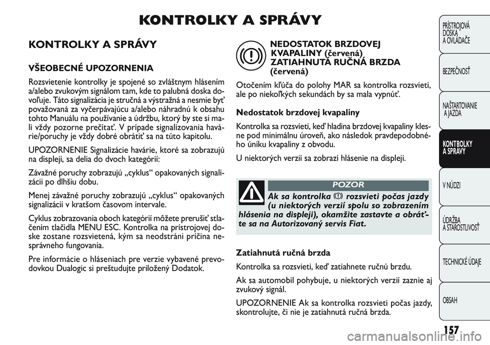 FIAT PUNTO 2011  Návod na použitie a údržbu (in Slovak) KONTROLKY A SPRÁVY
VŠEOBECNÉ UPOZORNENIA
Rozsvietenie kontrolky je spojené so zvláštnym hlásením
a/alebo zvukovým signálom tam, kde to palubná doska do-
voľuje. Táto signalizácia je stru