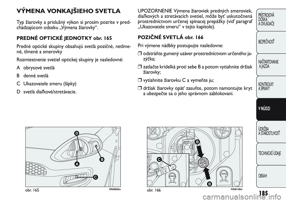 FIAT PUNTO 2011  Návod na použitie a údržbu (in Slovak) 185
PRÍSTROJOVÁ
DOSKA
A OVLÁDAČE
BEZPEČNOSŤ
NAŠTARTOVANIE
A JAZDA
KONTROLKY 
A SPRÁVY
V NÚDZI
ÚDRŽBA 
A STAROSTLIVOSŤ
TECHNICKÉ ÚDAJE
OBSAH
F0U0635mobr. 165F0U0149mobr. 166
UPOZORNENIE V