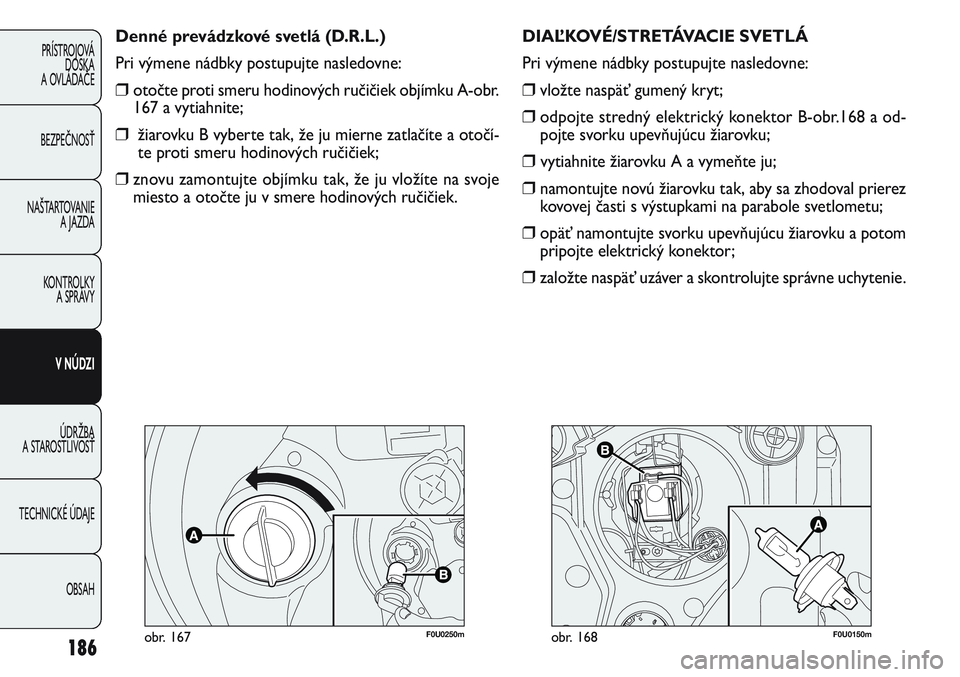 FIAT PUNTO 2011  Návod na použitie a údržbu (in Slovak) F0U0250mobr. 167
Denné prevádzkové svetlá (D.R.L.)
Pri výmene nádbky postupujte nasledovne:
❒otočte proti smeru hodinových ručičiek objímku A-obr.
167 a vytiahnite;
❒žiarovku B vyberte