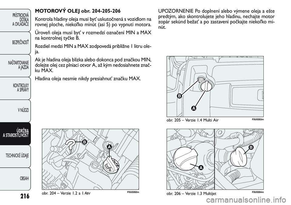 FIAT PUNTO 2011  Návod na použitie a údržbu (in Slovak) 216
PRÍSTROJOVÁ
DOSKA
A OVLÁDAČE
BEZPEČNOSŤ
NAŠTARTOVANIE 
A JAZDA
KONTROLKY 
A SPRÁVY
V NÚDZI
ÚDRŽBA 
A STAROSTLIVOSŤ
TECHNICKÉ ÚDAJE
OBSAH
F0U0282mobr. 204 – Verzie 1.2 a 1.48V
MOTOR