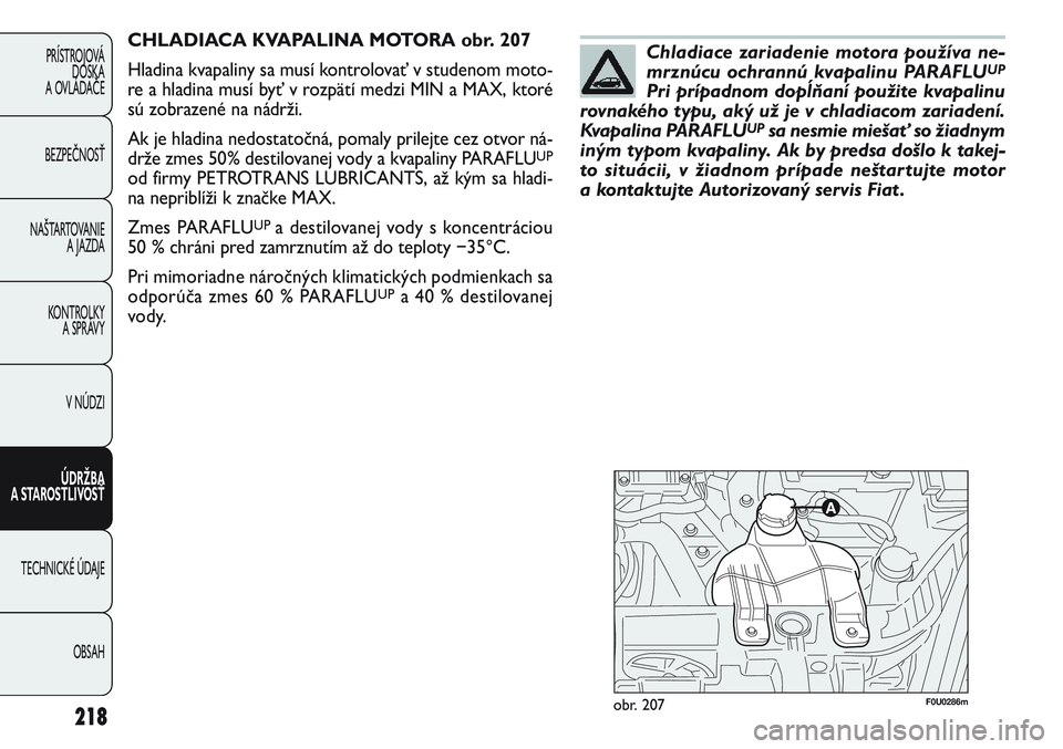 FIAT PUNTO 2011  Návod na použitie a údržbu (in Slovak) F0U0286mobr. 207
CHLADIACA KVAPALINA MOTORA obr. 207
Hladina kvapaliny sa musí kontrolovať v studenom moto-
re a hladina musí byť v rozpätí medzi MIN a MAX, ktoré
sú zobrazené na nádrži.
Ak
