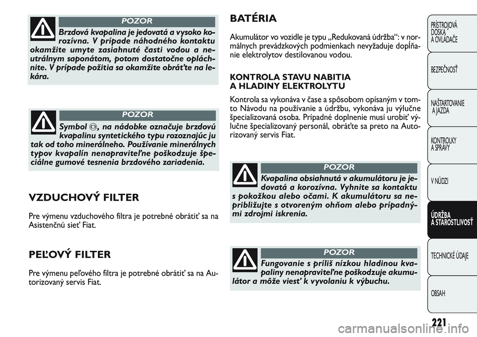 FIAT PUNTO 2011  Návod na použitie a údržbu (in Slovak) 221
PRÍSTROJOVÁ
DOSKA
A OVLÁDAČE
BEZPEČNOSŤ
NAŠTARTOVANIE
A JAZDA
KONTROLKY 
A SPRÁVY
V NÚDZI
ÚDRŽBA 
A STAROSTLIVOSŤ
TECHNICKÉ ÚDAJE
OBSAH
VZDUCHOVÝ FILTER
Pre výmenu vzduchového fil
