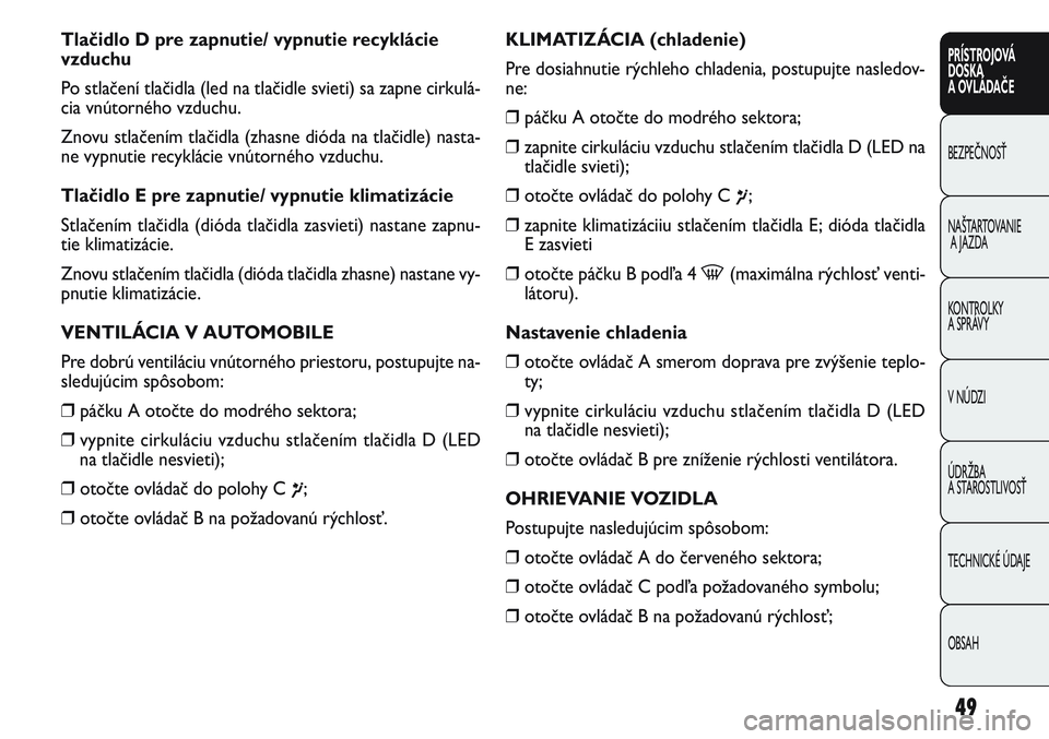 FIAT PUNTO 2011  Návod na použitie a údržbu (in Slovak) Tlačidlo D pre zapnutie/ vypnutie recyklácie 
vzduchu
Po stlačení tlačidla (led na tlačidle svieti) sa zapne cirkulá-
cia vnútorného vzduchu.
Znovu stlačením tlačidla (zhasne dióda na tla