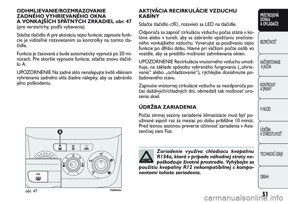 FIAT PUNTO 2011  Návod na použitie a údržbu (in Slovak) Zariadenie využíva chladiacu kvapalinu
R134a, ktorá v prípade náhodnej straty ne-
poškodzuje životné prostredie. Vyhýbajte sa
použitiu kvapaliny R12 nekompatibilnej s kompo-
nentami tohoto z
