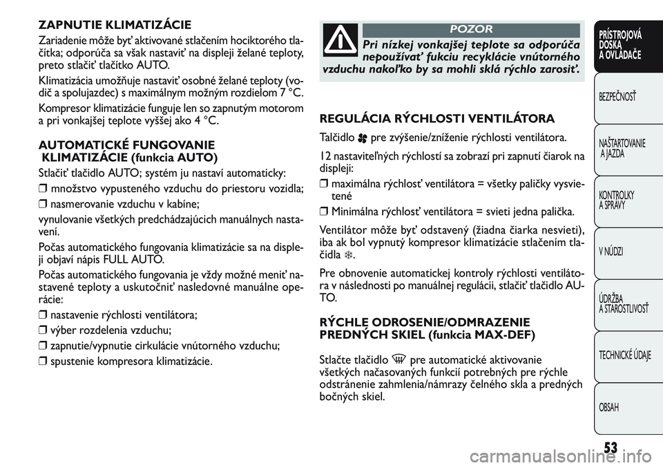 FIAT PUNTO 2011  Návod na použitie a údržbu (in Slovak) ZAPNUTIE KLIMATIZÁCIE
Zariadenie môže byť aktivované stlačením hociktorého tla-
čítka; odporúča sa však nastaviť na displeji želané teploty,
preto stlačiť tlačítko AUTO.
Klimatizá