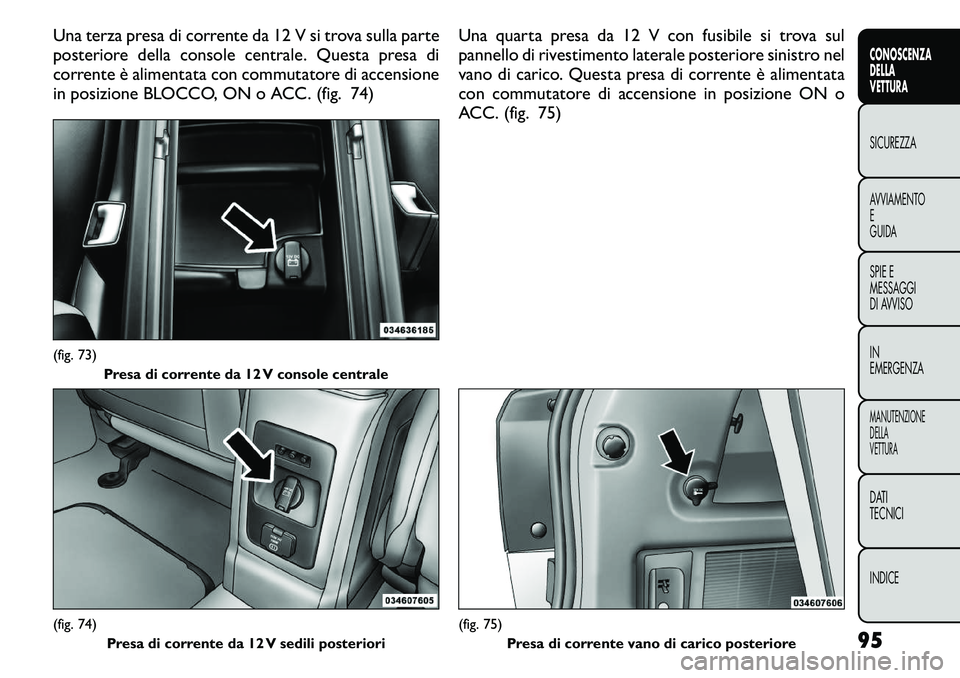 FIAT FREEMONT 2011  Libretto Uso Manutenzione (in Italian) Una terza presa di corrente da 12 V si trova sulla parte 
posteriore della console centrale. Questa presa di
corrente è alimentata con commutatore di accensione
in posizione BLOCCO, ON o ACC. (fig. 7
