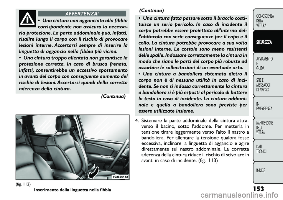 FIAT FREEMONT 2011  Libretto Uso Manutenzione (in Italian) AVVERTENZA!
 Una cintura non agganciata alla fibbia 
corrispondente non assicura la necessa-
ria protezione. La parte addominale può, infatti,
risalire lungo il corpo con il rischio di provocare
les