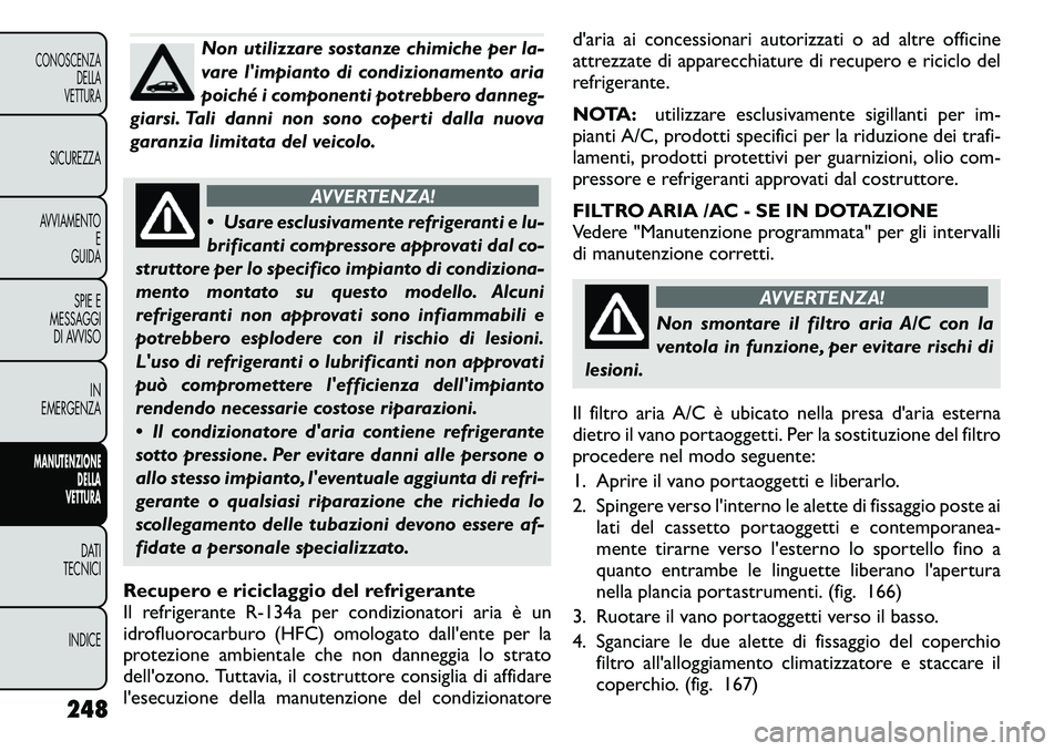 FIAT FREEMONT 2011 Libretto Uso Manutenzione (in Italian) Non utilizzare sostanze chimiche per la-
vare limpianto di condizionamento aria
poiché i componenti potrebbero danneg-
giarsi. Tali danni non sono coperti dalla nuova
garanzia limitata del veicolo. FIAT FREEMONT 2011 Libretto Uso Manutenzione (in Italian) Non utilizzare sostanze chimiche per la-
vare limpianto di condizionamento aria
poiché i componenti potrebbero danneg-
giarsi. Tali danni non sono coperti dalla nuova
garanzia limitata del veicolo.