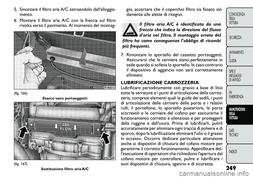 FIAT FREEMONT 2011 Libretto Uso Manutenzione (in Italian) 5. Smontare il filtro aria A/C estraendolo dall'alloggia-mento.
6. Montare il filtro aria A/C con la freccia sul filtro rivolta verso il pavimento. Al momento del montag- gio, accertare che il cop FIAT FREEMONT 2011 Libretto Uso Manutenzione (in Italian) 5. Smontare il filtro aria A/C estraendolo dall'alloggia-mento.
6. Montare il filtro aria A/C con la freccia sul filtro rivolta verso il pavimento. Al momento del montag- gio, accertare che il cop