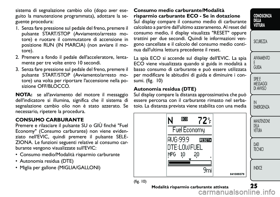 FIAT FREEMONT 2011  Libretto Uso Manutenzione (in Italian) sistema di segnalazione cambio olio (dopo aver ese- 
guito la manutenzione programmata), adottare la se-
guente procedura: 
1. Senza fare pressione sul pedale del freno, premere ilpulsante START/STOP 