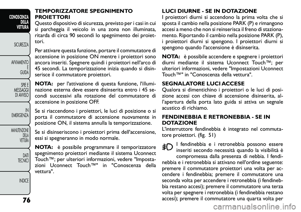 FIAT FREEMONT 2011  Libretto Uso Manutenzione (in Italian) TEMPORIZZATORE SPEGNIMENTO 
PROIETTORI
Questo dispositivo di sicurezza, previsto per i casi in cui
si parcheggia il veicolo in una zona non illuminata,
ritarda di circa 90 secondi lo spegnimento dei p