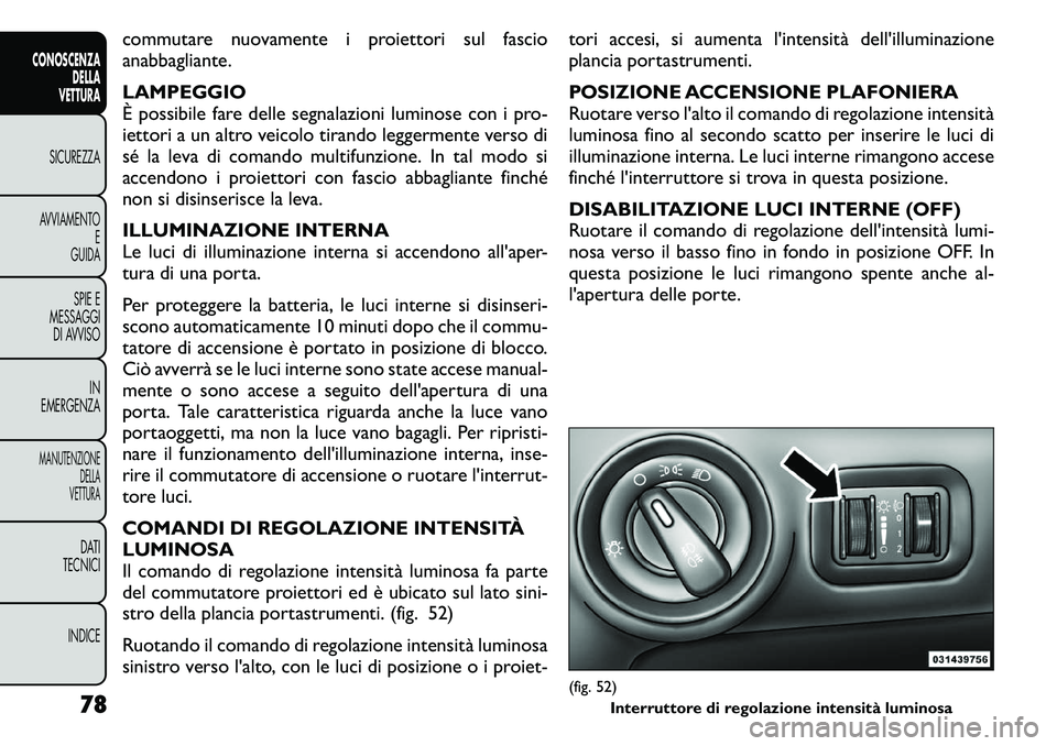 FIAT FREEMONT 2011  Libretto Uso Manutenzione (in Italian) commutare nuovamente i proiettori sul fascio 
anabbagliante. LAMPEGGIO 
È possibile fare delle segnalazioni luminose con i pro-
iettori a un altro veicolo tirando leggermente verso di
sé la leva di 