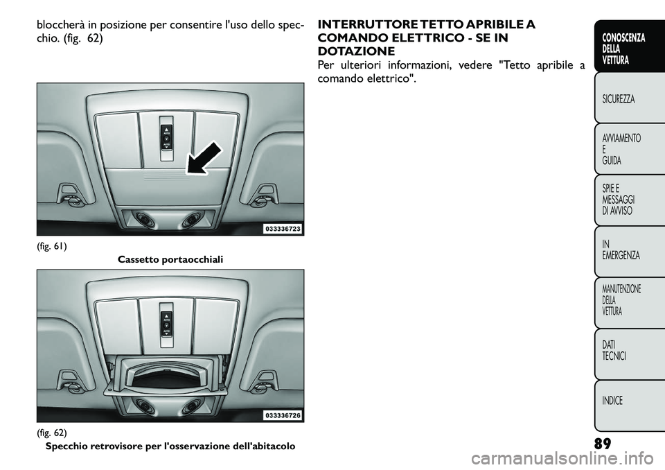 FIAT FREEMONT 2011  Libretto Uso Manutenzione (in Italian) bloccherà in posizione per consentire l'uso dello spec- 
chio. (fig. 62)INTERRUTTORE TETTO APRIBILE A
COMANDO ELETTRICO - SE IN
DOTAZIONE
Per ulteriori informazioni, vedere "Tetto apribile a
