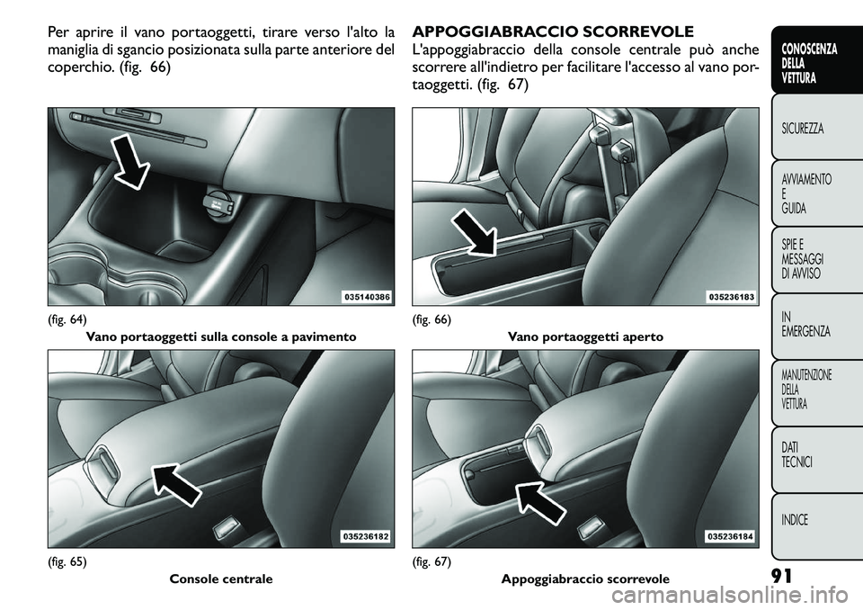 FIAT FREEMONT 2011  Libretto Uso Manutenzione (in Italian) Per aprire il vano portaoggetti, tirare verso l'alto la 
maniglia di sgancio posizionata sulla parte anteriore del
coperchio. (fig. 66)APPOGGIABRACCIO SCORREVOLE
L'appoggiabraccio della consol