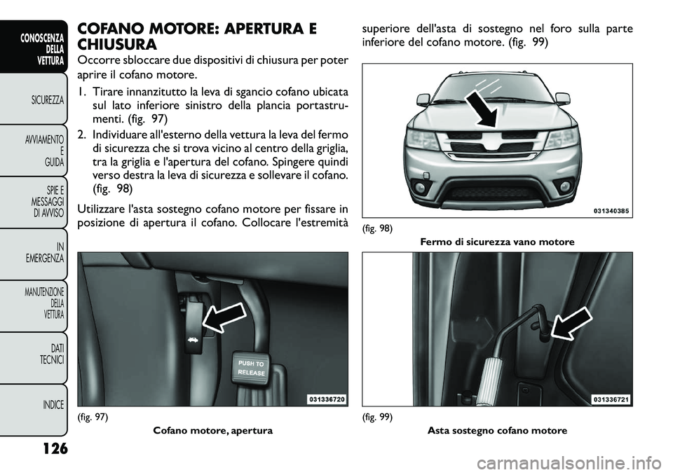 FIAT FREEMONT 2012  Libretto Uso Manutenzione (in Italian) COFANO MOTORE: APERTURA E CHIUSURA 
Occorre sbloccare due dispositivi di chiusura per poter 
aprire il cofano motore. 
1. Tirare innanzitutto la leva di sgancio cofano ubicatasul lato inferiore sinist