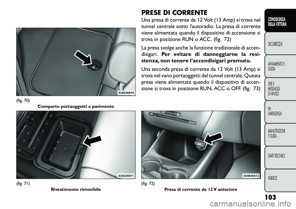 FIAT FREEMONT 2013  Libretto Uso Manutenzione (in Italian) PRESE DI CORRENTE
Una presa di corrente da 12 Volt (13 Amp) si trova nel
tunnel centrale sotto lautoradio. La presa di corrente
viene alimentata quando il dispositivo di accensione si
trova in posizi