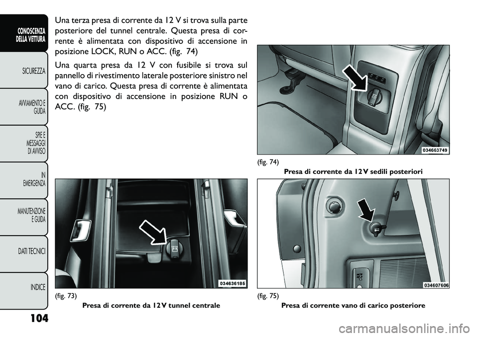 FIAT FREEMONT 2013  Libretto Uso Manutenzione (in Italian) Una terza presa di corrente da 12 V si trova sulla parte
posteriore del tunnel centrale. Questa presa di cor-
rente è alimentata con dispositivo di accensione in
posizione LOCK, RUN o ACC. (fig. 74)
