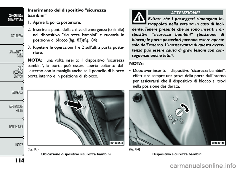 FIAT FREEMONT 2013 Libretto Uso Manutenzione (in Italian) Inserimento del dispositivo "sicurezza
bambini"
1. Aprire la porta posteriore.
2. Inserire la punta della chiave di emergenza (o simile)nel dispositivo "sicurezza bambini" e ruotarla in
posizione di b FIAT FREEMONT 2013 Libretto Uso Manutenzione (in Italian) Inserimento del dispositivo "sicurezza
bambini"
1. Aprire la porta posteriore.
2. Inserire la punta della chiave di emergenza (o simile)nel dispositivo "sicurezza bambini" e ruotarla in
posizione di b