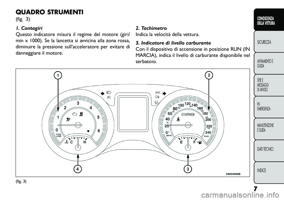 FIAT FREEMONT 2013  Libretto Uso Manutenzione (in Italian) QUADRO STRUMENTI
(fig. 3)
1. Contagiri
Questo indicatore misura il regime del motore (giri/
min x 1000). Se la lancetta si avvicina alla zona rossa,
diminuire la pressione sullacceleratore per evitar